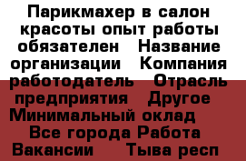 Парикмахер в салон красоты-опыт работы обязателен › Название организации ­ Компания-работодатель › Отрасль предприятия ­ Другое › Минимальный оклад ­ 1 - Все города Работа » Вакансии   . Тыва респ.